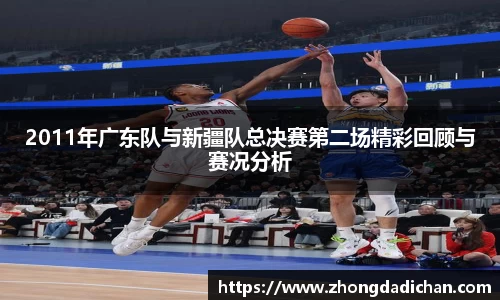2011年广东队与新疆队总决赛第二场精彩回顾与赛况分析