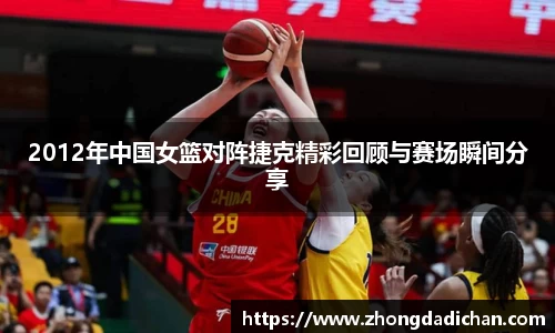 2012年中国女篮对阵捷克精彩回顾与赛场瞬间分享