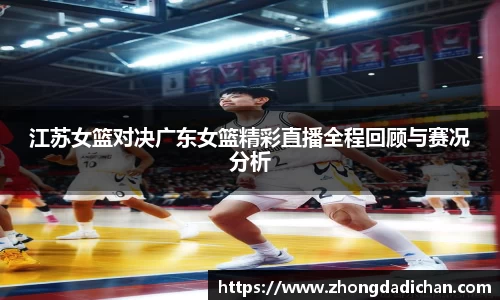 江苏女篮对决广东女篮精彩直播全程回顾与赛况分析